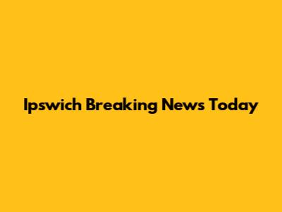 Ipswich Breaking News Today