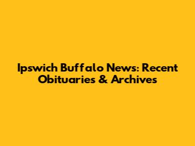 Ipswich Buffalo News: Recent Obituaries & Archives