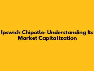 Ipswich Chipotle: Understanding Its Market Capitalization