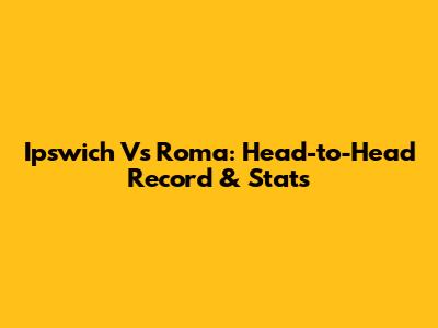 Ipswich Vs Roma: Head-to-Head Record & Stats