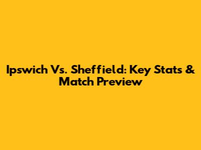 Ipswich Vs. Sheffield: Key Stats & Match Preview
