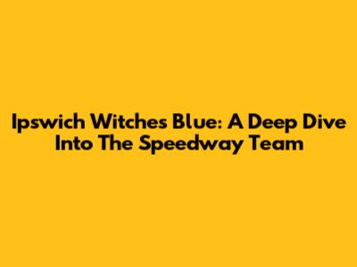 Ipswich Witches Blue: A Deep Dive Into The Speedway Team