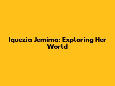 Iquezia Jemima: Exploring Her World
