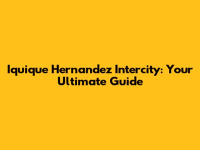 Iquique Hernandez Intercity: Your Ultimate Guide
