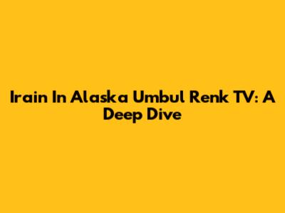 Irain In Alaska Umbul Renk TV: A Deep Dive