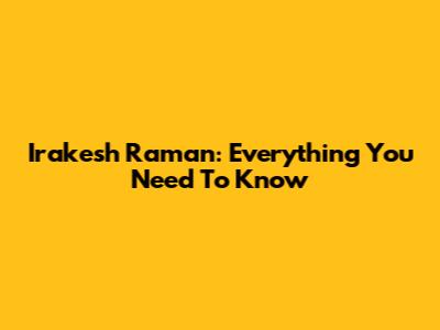 Irakesh Raman: Everything You Need To Know