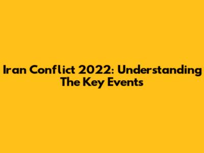 Iran Conflict 2022: Understanding The Key Events