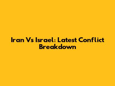 Iran Vs Israel: Latest Conflict Breakdown