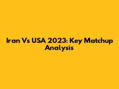 Iran Vs USA 2023: Key Matchup Analysis