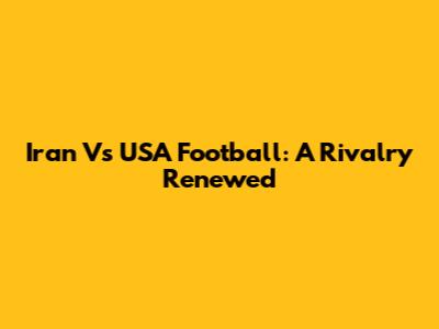 Iran Vs USA Football: A Rivalry Renewed