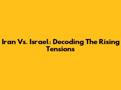 Iran Vs. Israel: Decoding The Rising Tensions