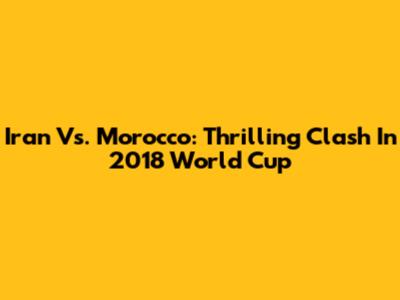 Iran Vs. Morocco: Thrilling Clash In 2018 World Cup