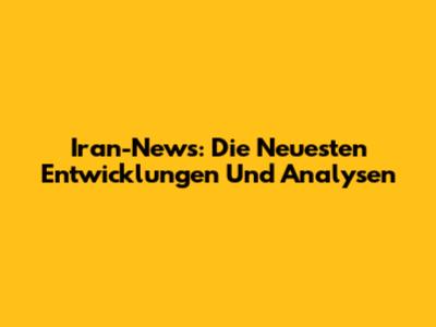 Iran-News: Die Neuesten Entwicklungen Und Analysen