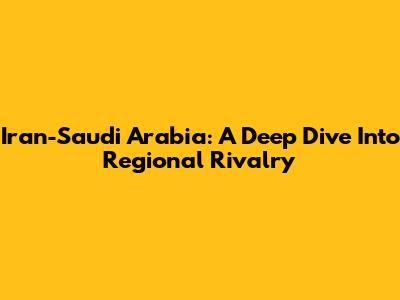 Iran-Saudi Arabia: A Deep Dive Into Regional Rivalry