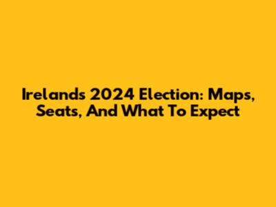 Ireland's 2024 Election: Maps, Seats, And What To Expect