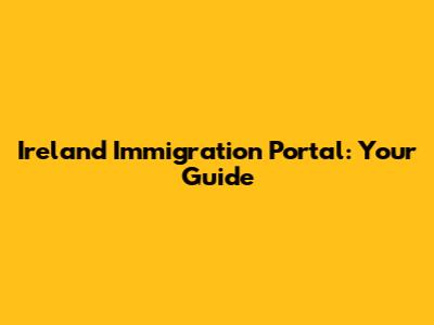 Ireland Immigration Portal: Your Guide