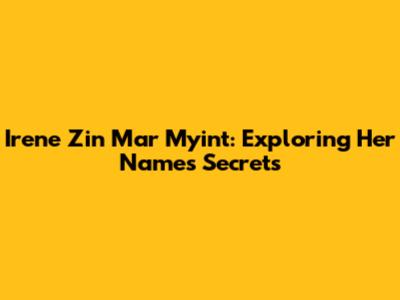 Irene Zin Mar Myint: Exploring Her Name's Secrets