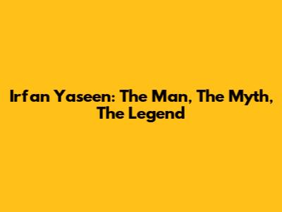 Irfan Yaseen: The Man, The Myth, The Legend