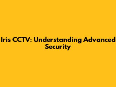 Iris CCTV: Understanding Advanced Security
