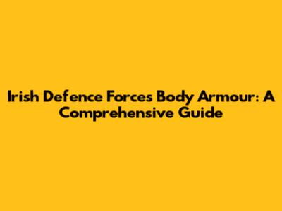Irish Defence Forces Body Armour: A Comprehensive Guide