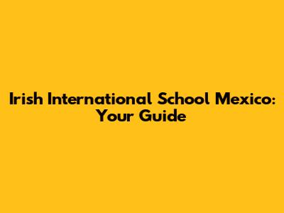 Irish International School Mexico: Your Guide
