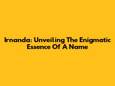 Irnanda: Unveiling The Enigmatic Essence Of A Name