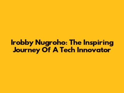 Irobby Nugroho: The Inspiring Journey Of A Tech Innovator