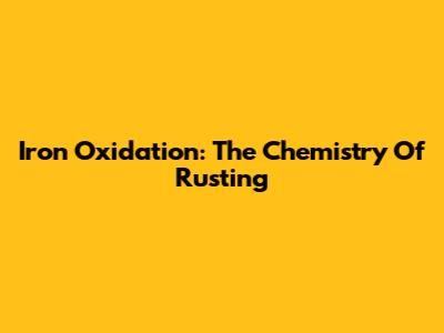 Iron Oxidation: The Chemistry Of Rusting