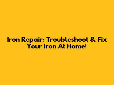 Iron Repair: Troubleshoot & Fix Your Iron At Home!