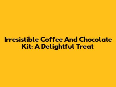 Irresistible Coffee And Chocolate Kit: A Delightful Treat