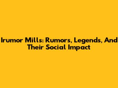 Irumor Mills: Rumors, Legends, And Their Social Impact