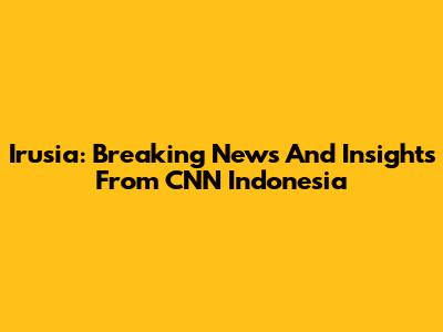 Irusia: Breaking News And Insights From CNN Indonesia