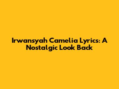 Irwansyah Camelia Lyrics: A Nostalgic Look Back