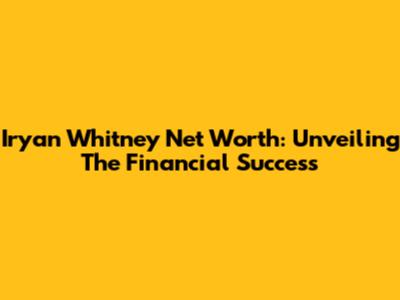 Iryan Whitney Net Worth: Unveiling The Financial Success