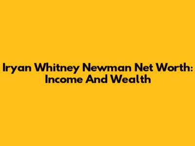Iryan Whitney Newman Net Worth: Income And Wealth