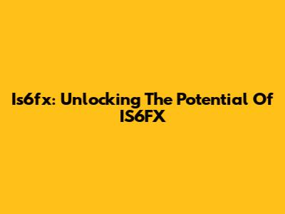 Is6fx: Unlocking The Potential Of IS6FX