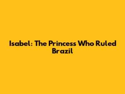 Isabel: The Princess Who Ruled Brazil