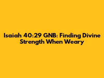 Isaiah 40:29 GNB: Finding Divine Strength When Weary