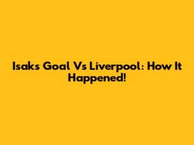 Isak's Goal Vs Liverpool: How It Happened!
