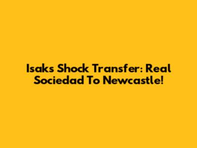 Isak's Shock Transfer: Real Sociedad To Newcastle!