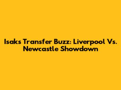Isak's Transfer Buzz: Liverpool Vs. Newcastle Showdown