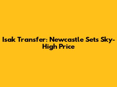 Isak Transfer: Newcastle Sets Sky-High Price