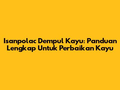 Isanpolac Dempul Kayu: Panduan Lengkap Untuk Perbaikan Kayu
