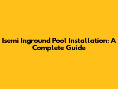 Isemi Inground Pool Installation: A Complete Guide