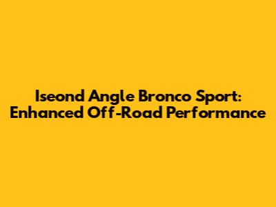 Iseond Angle Bronco Sport: Enhanced Off-Road Performance