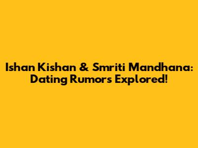 Ishan Kishan & Smriti Mandhana: Dating Rumors Explored!