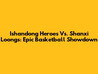 Ishandong Heroes Vs. Shanxi Loongs: Epic Basketball Showdown