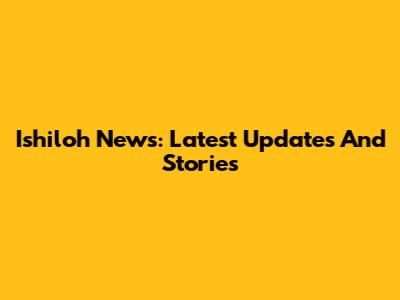 Ishiloh News: Latest Updates And Stories