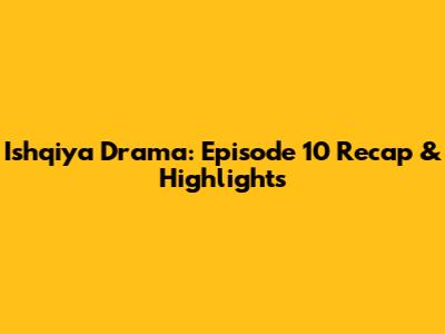 Ishqiya Drama: Episode 10 Recap & Highlights
