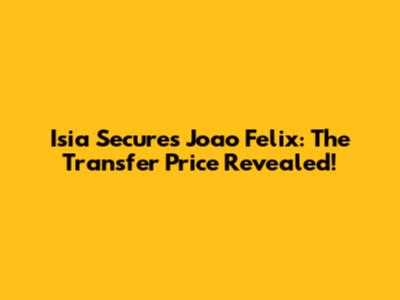 Isia Secures Joao Felix: The Transfer Price Revealed!